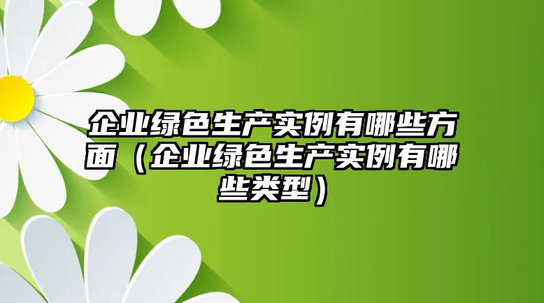 企業(yè)綠色生產(chǎn)實(shí)例有哪些方面（企業(yè)綠色生產(chǎn)實(shí)例有哪些類型）