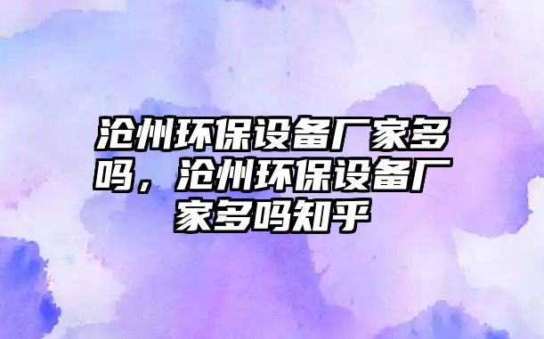 滄州環(huán)保設備廠家多嗎，滄州環(huán)保設備廠家多嗎知乎