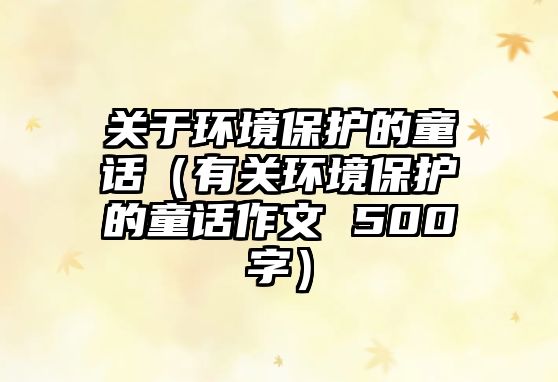 關于環(huán)境保護的童話（有關環(huán)境保護的童話作文 500字）