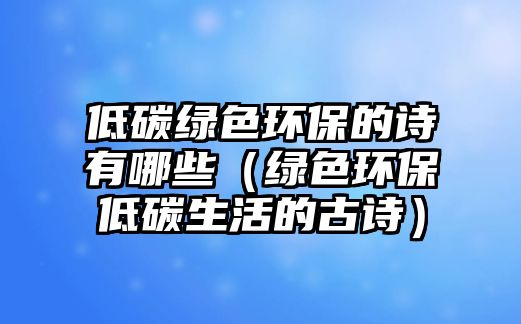 低碳綠色環(huán)保的詩有哪些（綠色環(huán)保低碳生活的古詩）