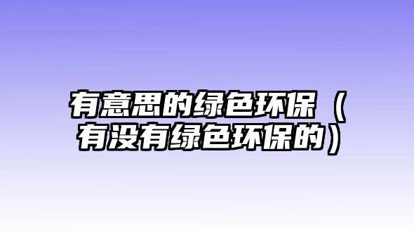 有意思的綠色環(huán)保（有沒有綠色環(huán)保的）