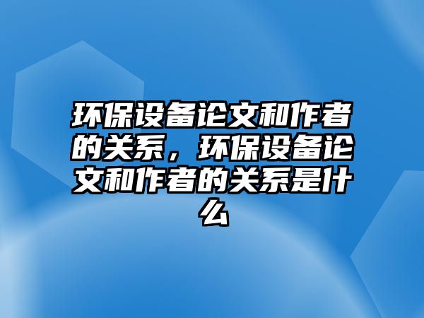 環(huán)保設備論文和作者的關系，環(huán)保設備論文和作者的關系是什么