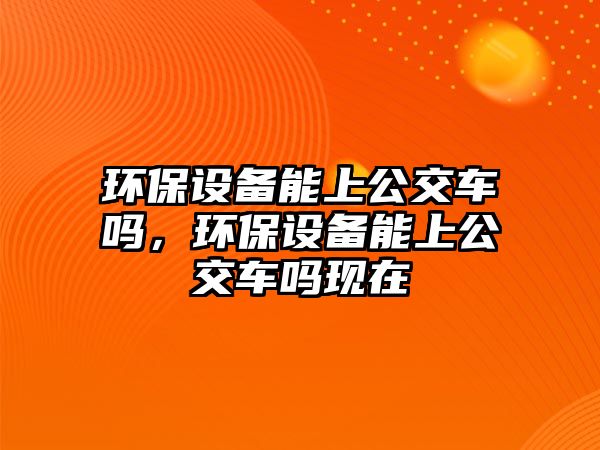 環(huán)保設(shè)備能上公交車嗎，環(huán)保設(shè)備能上公交車嗎現(xiàn)在