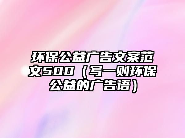 環(huán)保公益廣告文案范文500（寫(xiě)一則環(huán)保公益的廣告語(yǔ)）