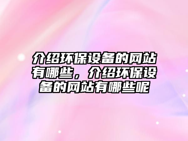 介紹環(huán)保設備的網(wǎng)站有哪些，介紹環(huán)保設備的網(wǎng)站有哪些呢