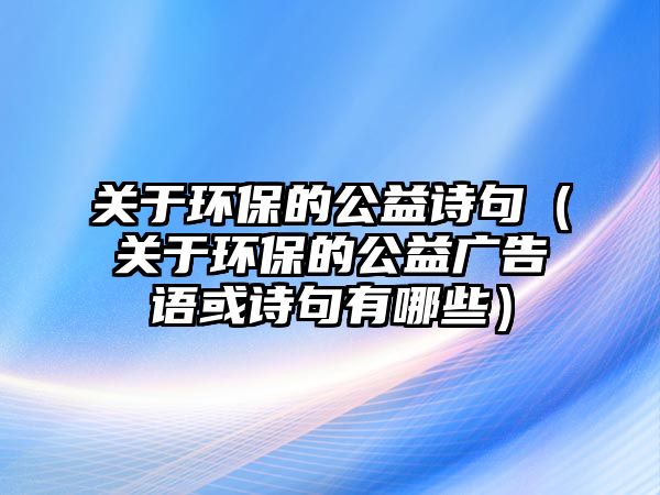 關于環(huán)保的公益詩句（關于環(huán)保的公益廣告語或詩句有哪些）