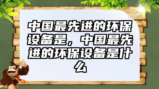 中國(guó)最先進(jìn)的環(huán)保設(shè)備是，中國(guó)最先進(jìn)的環(huán)保設(shè)備是什么