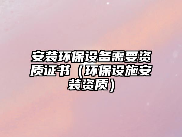 安裝環(huán)保設(shè)備需要資質(zhì)證書(shū)（環(huán)保設(shè)施安裝資質(zhì)）