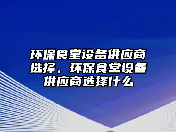 環(huán)保食堂設備供應商選擇，環(huán)保食堂設備供應商選擇什么