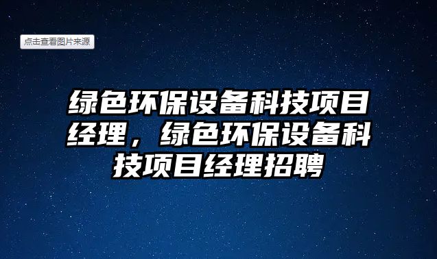 綠色環(huán)保設備科技項目經(jīng)理，綠色環(huán)保設備科技項目經(jīng)理招聘