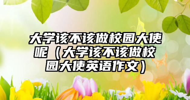 大學(xué)該不該做校園大使呢（大學(xué)該不該做校園大使英語(yǔ)作文）