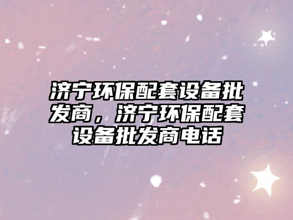 濟寧環(huán)保配套設(shè)備批發(fā)商，濟寧環(huán)保配套設(shè)備批發(fā)商電話