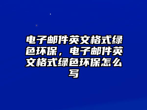 電子郵件英文格式綠色環(huán)保，電子郵件英文格式綠色環(huán)保怎么寫