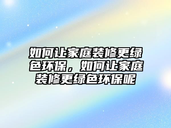 如何讓家庭裝修更綠色環(huán)保，如何讓家庭裝修更綠色環(huán)保呢