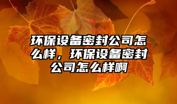 環(huán)保設(shè)備密封公司怎么樣，環(huán)保設(shè)備密封公司怎么樣啊