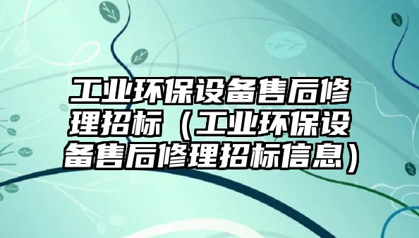 工業(yè)環(huán)保設(shè)備售后修理招標(biāo)（工業(yè)環(huán)保設(shè)備售后修理招標(biāo)信息）