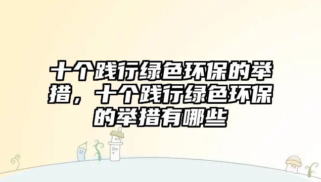 十個踐行綠色環(huán)保的舉措，十個踐行綠色環(huán)保的舉措有哪些