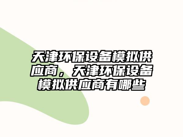 天津環(huán)保設(shè)備模擬供應(yīng)商，天津環(huán)保設(shè)備模擬供應(yīng)商有哪些