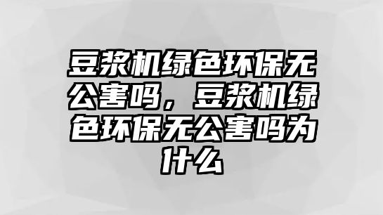 豆?jié){機(jī)綠色環(huán)保無(wú)公害嗎，豆?jié){機(jī)綠色環(huán)保無(wú)公害嗎為什么