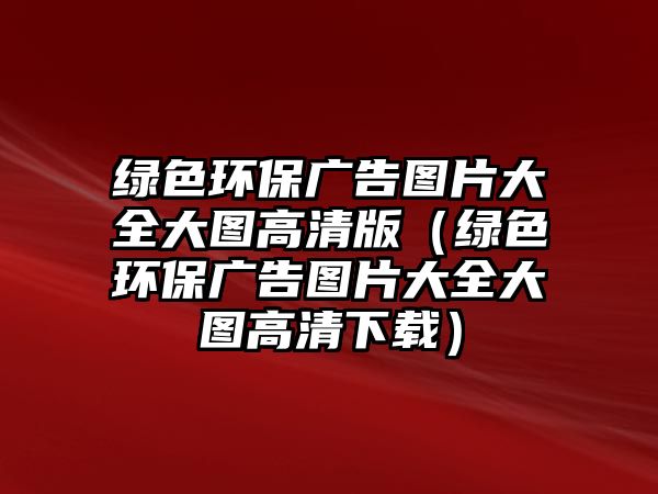 綠色環(huán)保廣告圖片大全大圖高清版（綠色環(huán)保廣告圖片大全大圖高清下載）