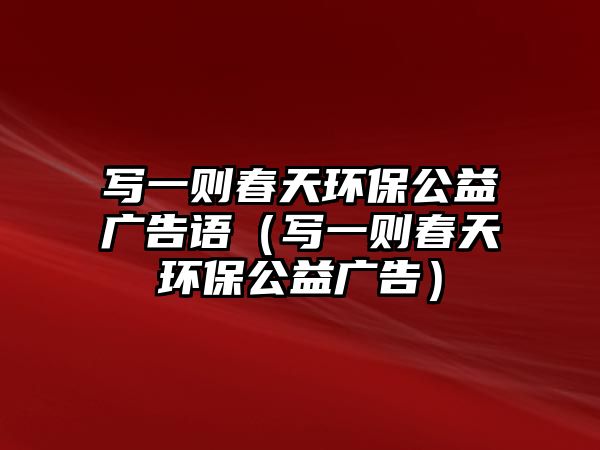 寫一則春天環(huán)保公益廣告語（寫一則春天環(huán)保公益廣告）