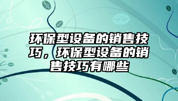 環(huán)保型設備的銷售技巧，環(huán)保型設備的銷售技巧有哪些