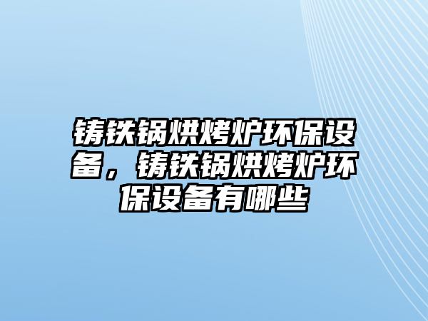 鑄鐵鍋烘烤爐環(huán)保設備，鑄鐵鍋烘烤爐環(huán)保設備有哪些