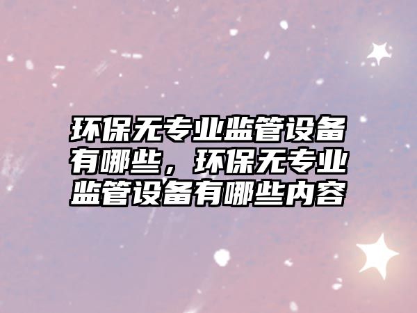 環(huán)保無專業(yè)監(jiān)管設(shè)備有哪些，環(huán)保無專業(yè)監(jiān)管設(shè)備有哪些內(nèi)容