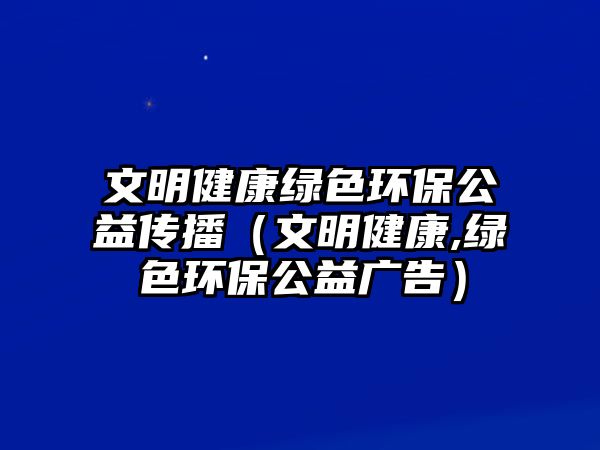 文明健康綠色環(huán)保公益?zhèn)鞑ィㄎ拿鹘】?綠色環(huán)保公益廣告）