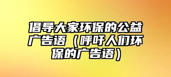 倡導大家環(huán)保的公益廣告語（呼吁人們環(huán)保的廣告語）