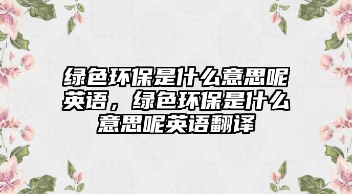 綠色環(huán)保是什么意思呢英語，綠色環(huán)保是什么意思呢英語翻譯