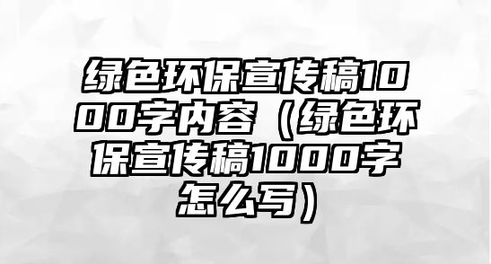 綠色環(huán)保宣傳稿1000字內(nèi)容（綠色環(huán)保宣傳稿1000字怎么寫）