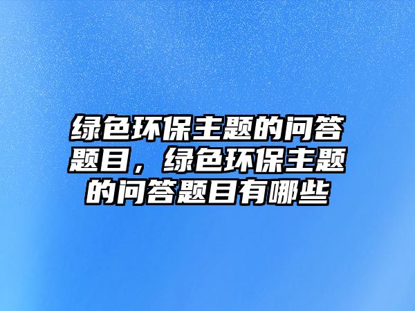 綠色環(huán)保主題的問答題目，綠色環(huán)保主題的問答題目有哪些