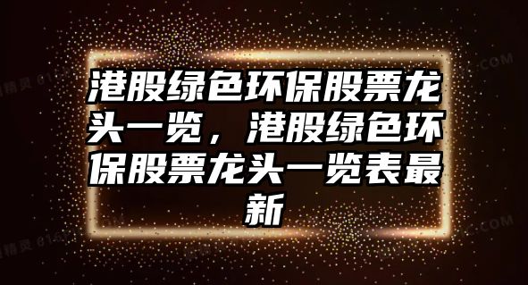 港股綠色環(huán)保股票龍頭一覽，港股綠色環(huán)保股票龍頭一覽表最新