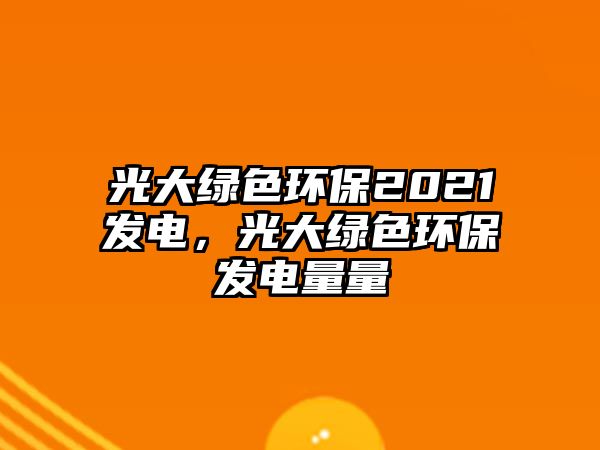 光大綠色環(huán)保2021發(fā)電，光大綠色環(huán)保發(fā)電量量