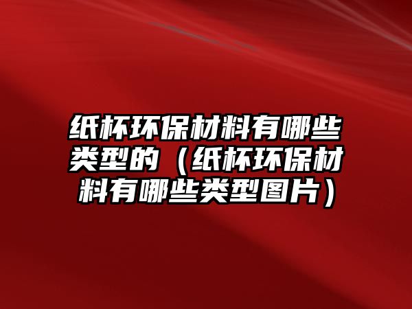 紙杯環(huán)保材料有哪些類(lèi)型的（紙杯環(huán)保材料有哪些類(lèi)型圖片）