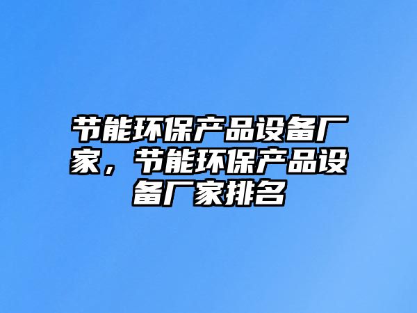 節(jié)能環(huán)保產(chǎn)品設(shè)備廠家，節(jié)能環(huán)保產(chǎn)品設(shè)備廠家排名