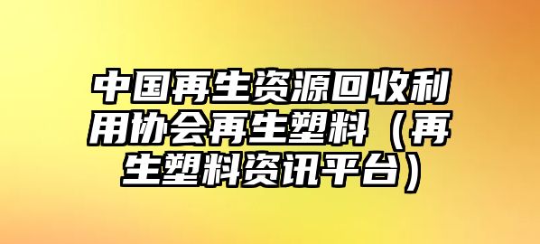 中國再生資源回收利用協(xié)會(huì)再生塑料（再生塑料資訊平臺(tái)）