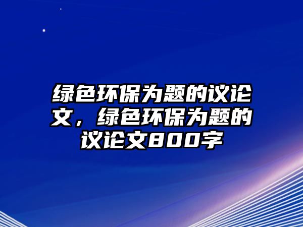 綠色環(huán)保為題的議論文，綠色環(huán)保為題的議論文800字