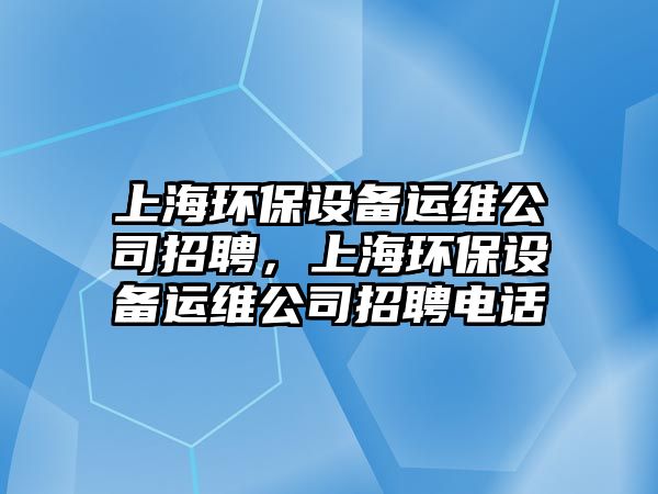 上海環(huán)保設備運維公司招聘，上海環(huán)保設備運維公司招聘電話