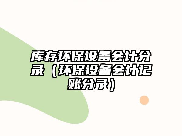 庫存環(huán)保設(shè)備會計分錄（環(huán)保設(shè)備會計記賬分錄）