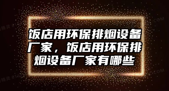 飯店用環(huán)保排煙設(shè)備廠家，飯店用環(huán)保排煙設(shè)備廠家有哪些