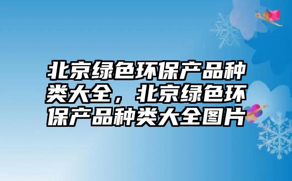 北京綠色環(huán)保產品種類大全，北京綠色環(huán)保產品種類大全圖片