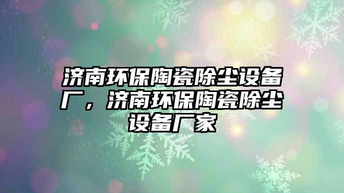 濟(jì)南環(huán)保陶瓷除塵設(shè)備廠，濟(jì)南環(huán)保陶瓷除塵設(shè)備廠家