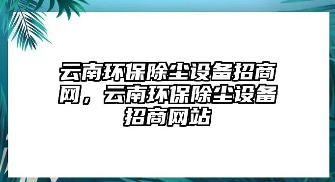 云南環(huán)保除塵設(shè)備招商網(wǎng)，云南環(huán)保除塵設(shè)備招商網(wǎng)站