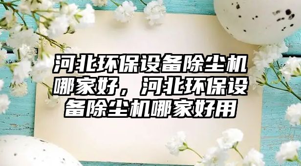 河北環(huán)保設備除塵機哪家好，河北環(huán)保設備除塵機哪家好用