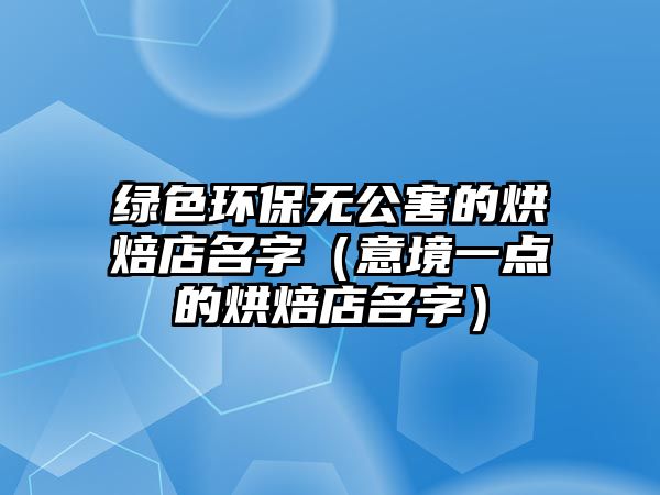 綠色環(huán)保無公害的烘焙店名字（意境一點的烘焙店名字）