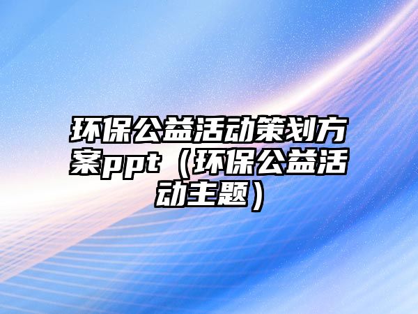 環(huán)保公益活動策劃方案ppt（環(huán)保公益活動主題）