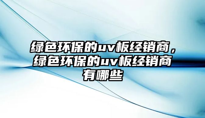 綠色環(huán)保的uv板經銷商，綠色環(huán)保的uv板經銷商有哪些