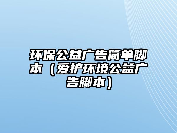 環(huán)保公益廣告簡(jiǎn)單腳本（愛(ài)護(hù)環(huán)境公益廣告腳本）